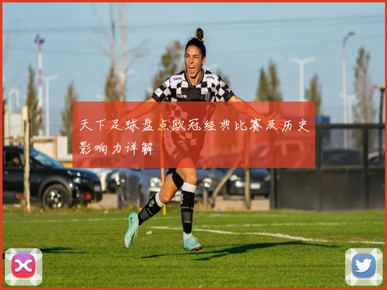 天下足球盘点欧冠经典比赛及历史影响力详解